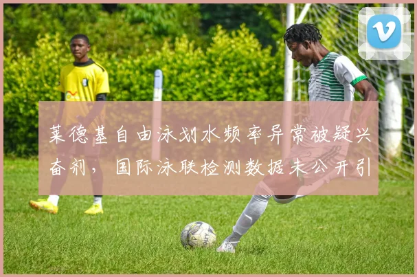 莱德基自由泳划水频率异常被疑兴奋剂，国际泳联检测数据未公开引质疑