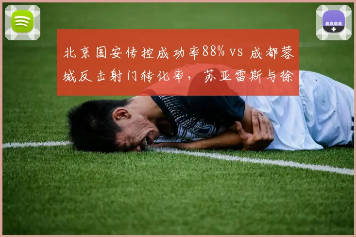 北京国安传控成功率88% vs 成都蓉城反击射门转化率,苏亚雷斯与徐正源战术博弈