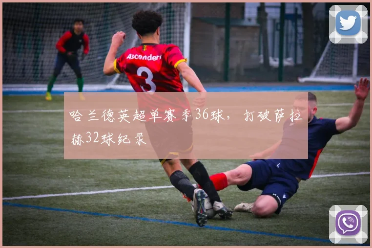 哈兰德英超单赛季36球,打破萨拉赫32球纪录