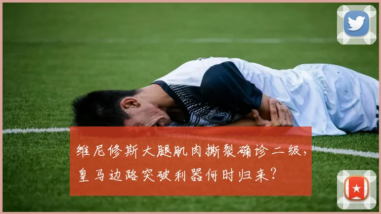 维尼修斯大腿肌肉撕裂确诊二级，皇马边路突破利器何时归来？