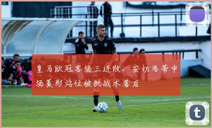 皇马欧冠客场三连败，安切洛蒂中场菱形站位被批战术落后