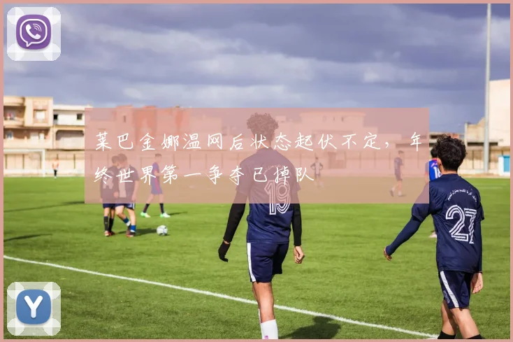 莱巴金娜温网后状态起伏不定，年终世界第一争夺已掉队