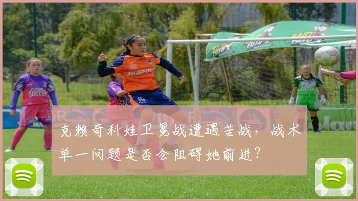 克赖奇科娃卫冕战遭遇苦战，战术单一问题是否会阻碍她前进？