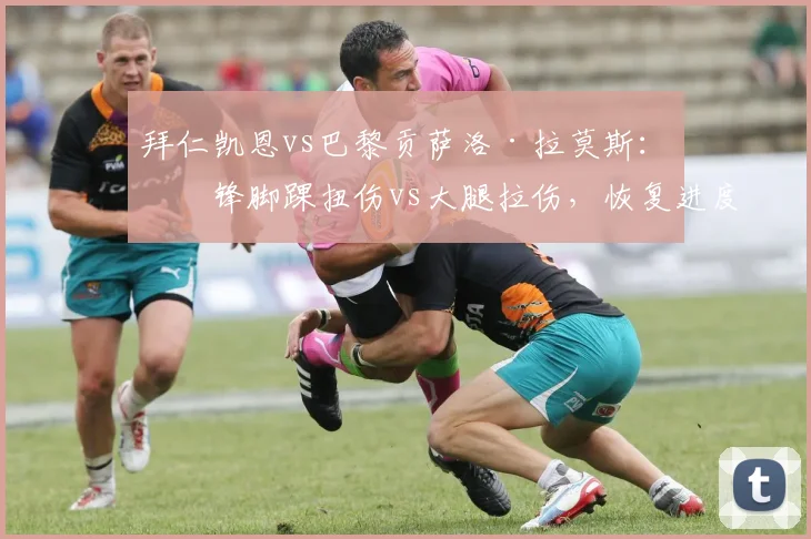 拜仁凯恩vs巴黎贡萨洛·拉莫斯：前锋脚踝扭伤vs大腿拉伤，恢复进度对比