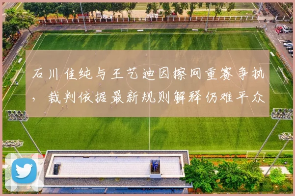 石川佳纯与王艺迪因擦网重赛争执,裁判依据最新规则解释仍难平众怒
