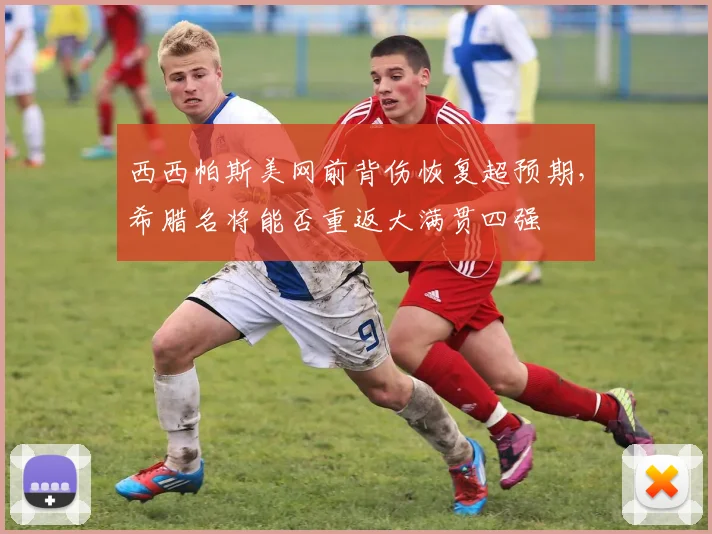 西西帕斯美网前背伤恢复超预期，希腊名将能否重返大满贯四强