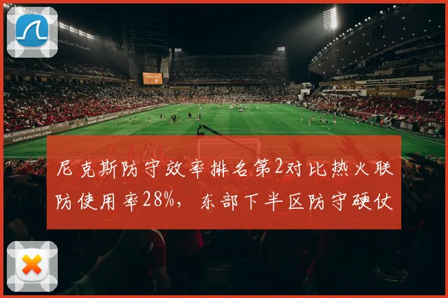 尼克斯防守效率排名第2对比热火联防使用率28%，东部下半区防守硬仗考验关键球执行力