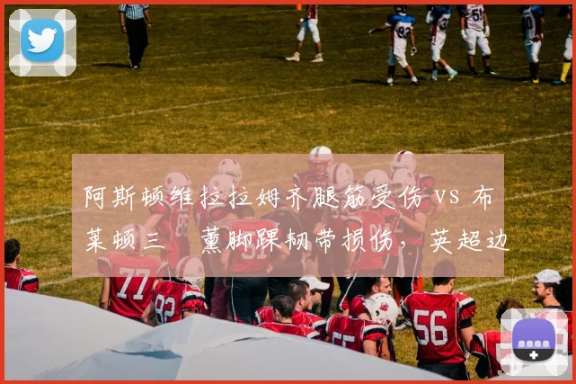 阿斯顿维拉拉姆齐腿筋受伤 vs 布莱顿三笘薰脚踝韧带损伤，英超边路尖刀复出进度对比。
