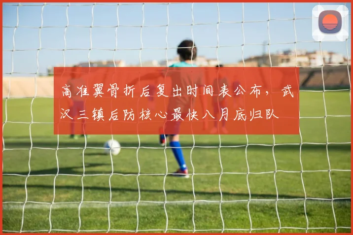 高准翼骨折后复出时间表公布，武汉三镇后防核心最快八月底归队
