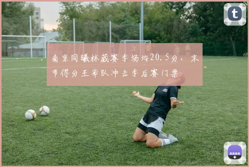 南京同曦林葳赛季场均20.5分,末节得分王率队冲击季后赛门票
