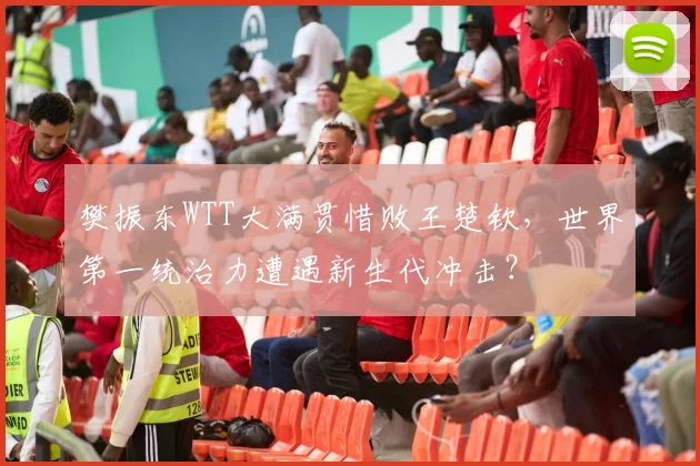 樊振东WTT大满贯惜败王楚钦，世界第一统治力遭遇新生代冲击？
